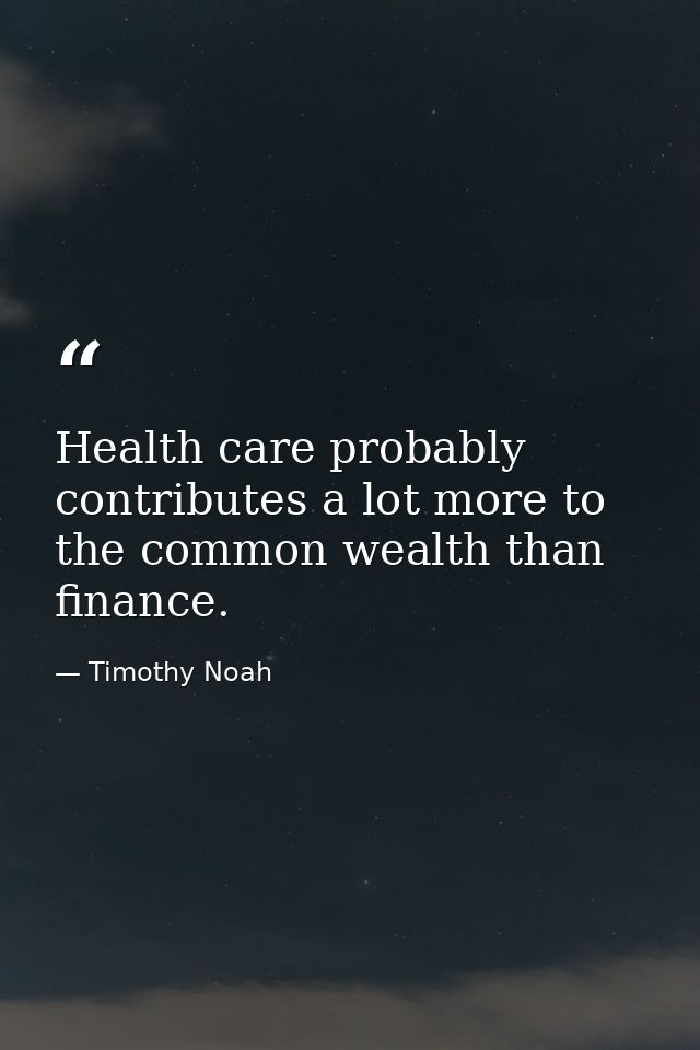 Health care probably contributes a lot more to the common wealth than finance. — Timothy Noah