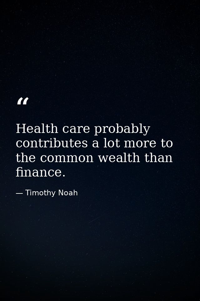 Health care probably contributes a lot more to the common wealth than finance. — Timothy Noah