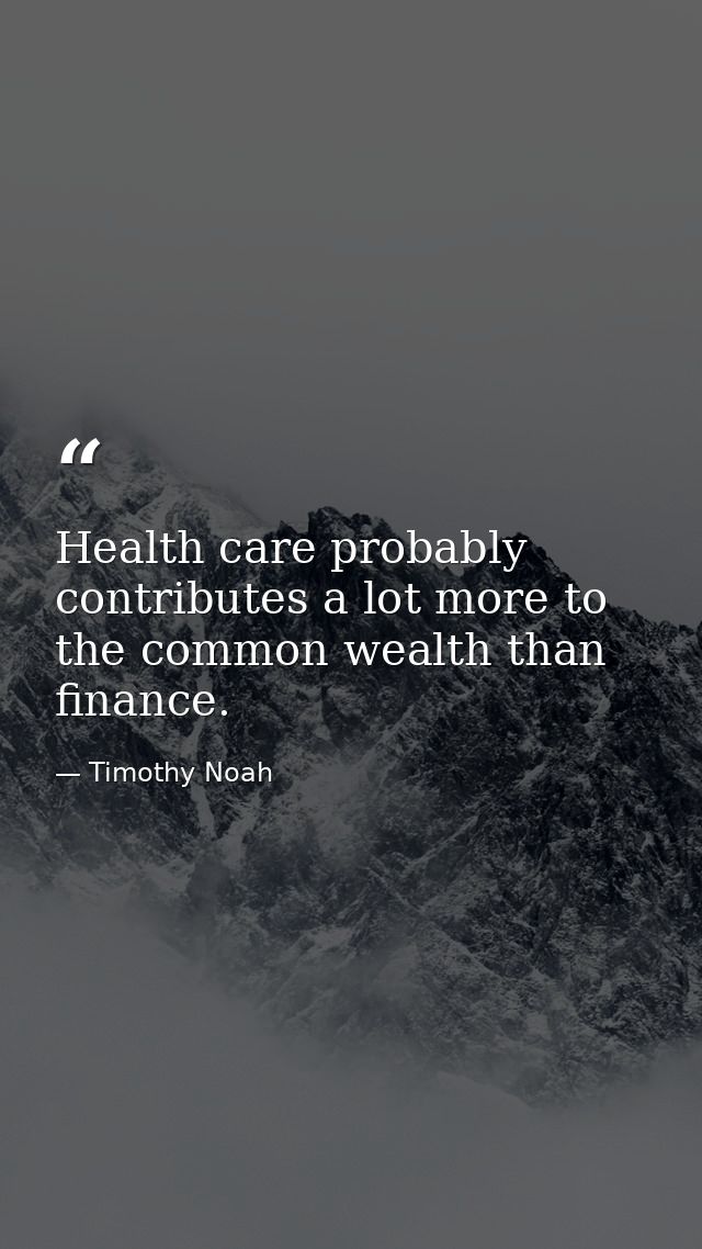 Health care probably contributes a lot more to the common wealth than finance. — Timothy Noah