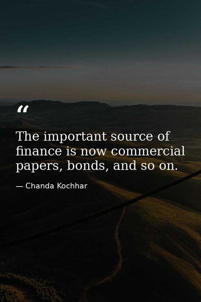 The important source of finance is now commercial papers, bonds, and so on. — Chanda Kochhar