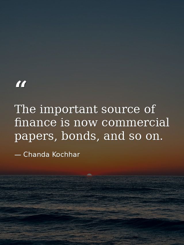 The important source of finance is now commercial papers, bonds, and so on. — Chanda Kochhar