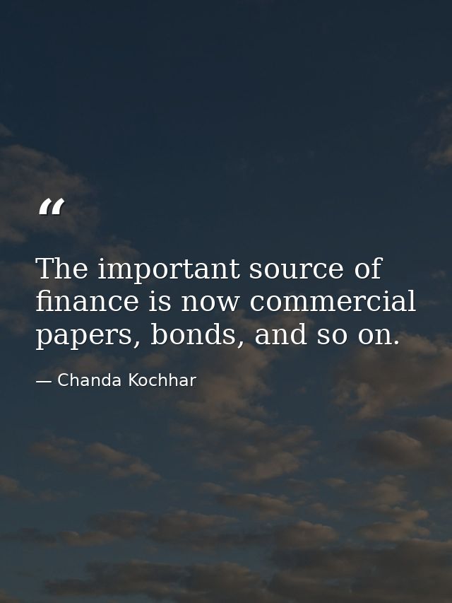 The important source of finance is now commercial papers, bonds, and so on. — Chanda Kochhar
