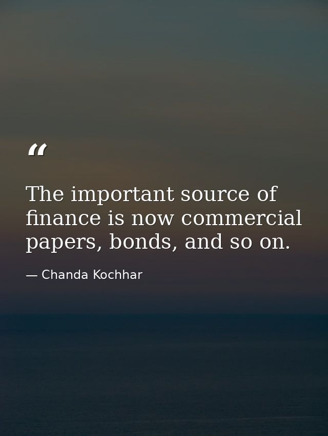 The important source of finance is now commercial papers, bonds, and so on. — Chanda Kochhar
