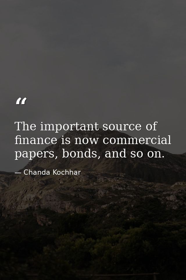 The important source of finance is now commercial papers, bonds, and so on. — Chanda Kochhar