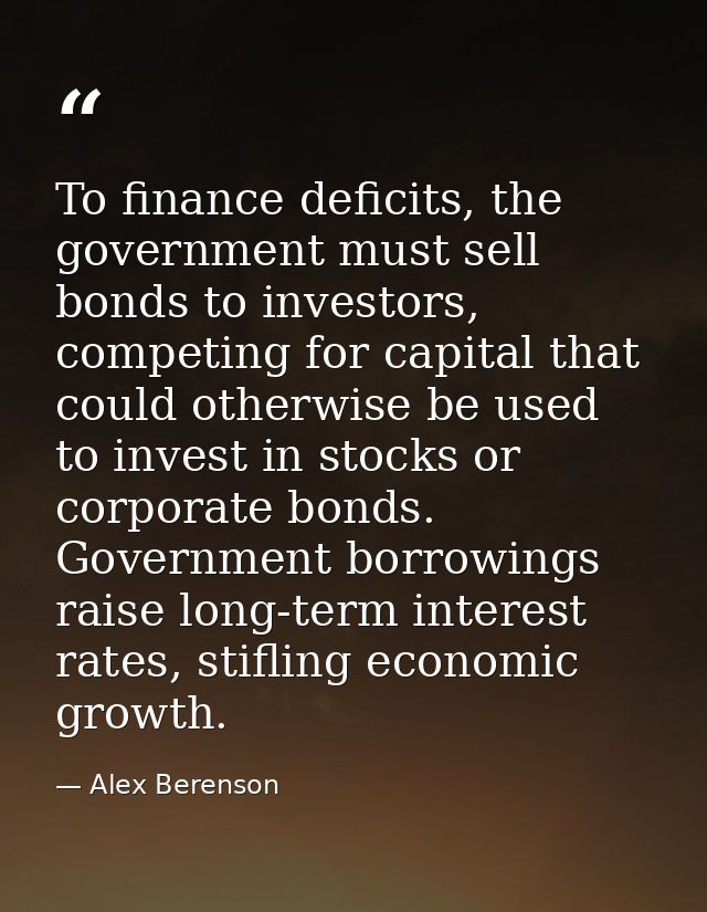 To finance deficits, the government must sell bonds to investors, competing for capital that could otherwise be used to  — Alex Berenson