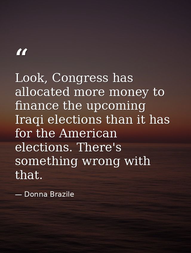 Look, Congress has allocated more money to finance the upcoming Iraqi elections than it has for the American elections.  — Donna Brazile