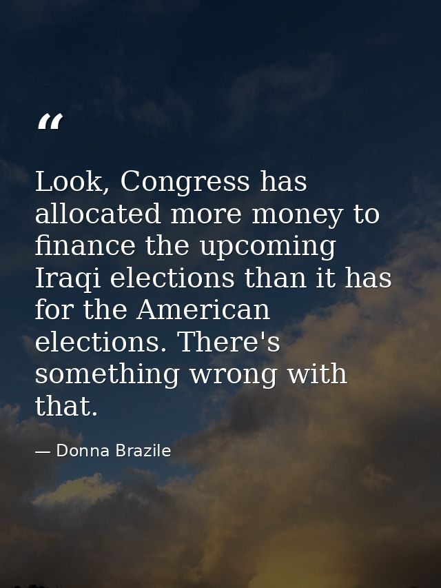 Look, Congress has allocated more money to finance the upcoming Iraqi elections than it has for the American elections.  — Donna Brazile