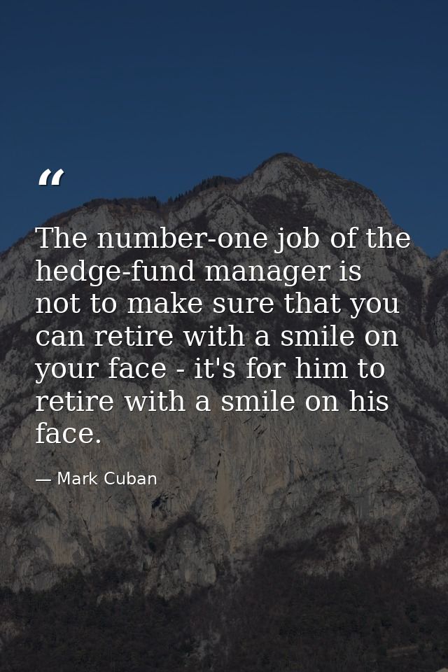 The number-one job of the hedge-fund manager is not to make sure that you can retire with a smile on your face - it's fo — Mark Cuban