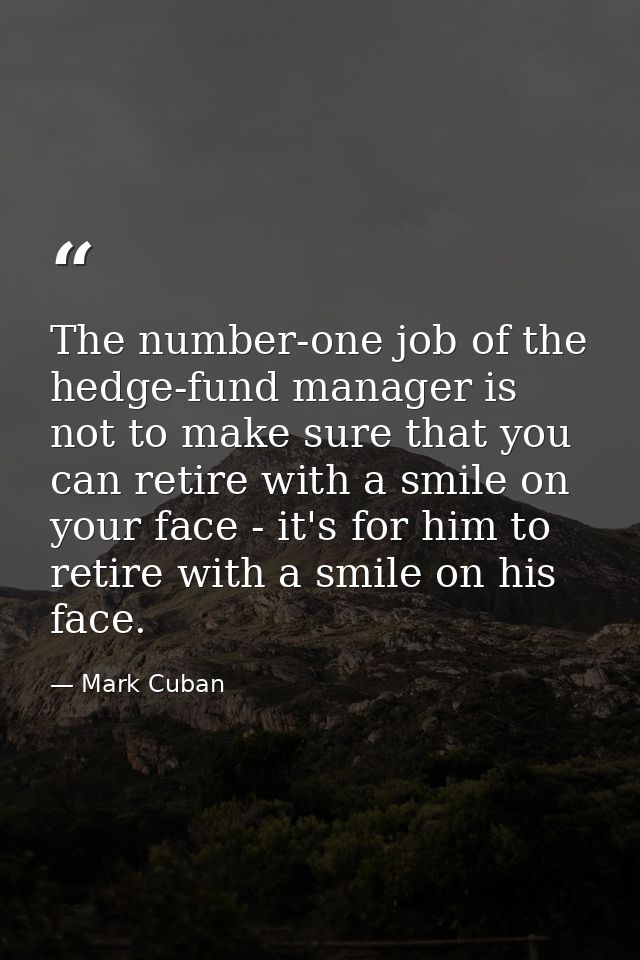 The number-one job of the hedge-fund manager is not to make sure that you can retire with a smile on your face - it's fo — Mark Cuban