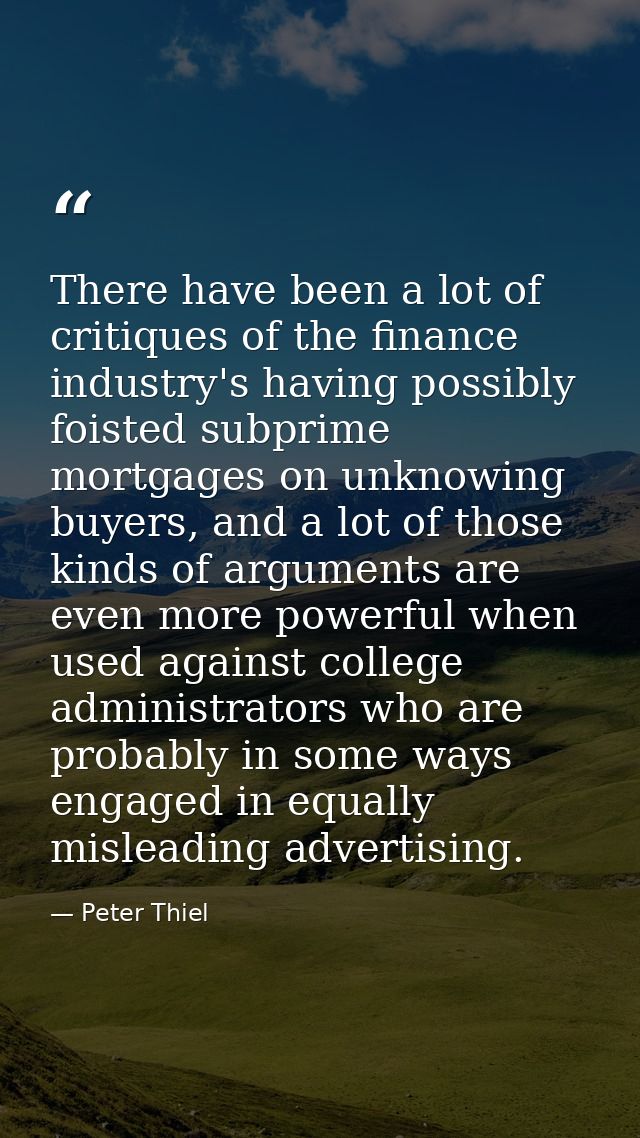 There have been a lot of critiques of the finance industry's having possibly foisted subprime mortgages on unknowing buy — Peter Thiel