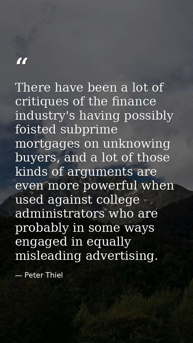 There have been a lot of critiques of the finance industry's having possibly foisted subprime mortgages on unknowing buy — Peter Thiel