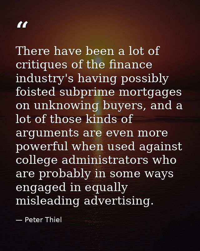There have been a lot of critiques of the finance industry's having possibly foisted subprime mortgages on unknowing buy — Peter Thiel