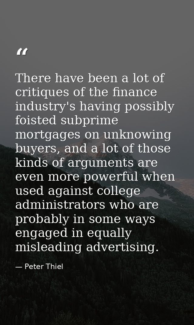 There have been a lot of critiques of the finance industry's having possibly foisted subprime mortgages on unknowing buy — Peter Thiel