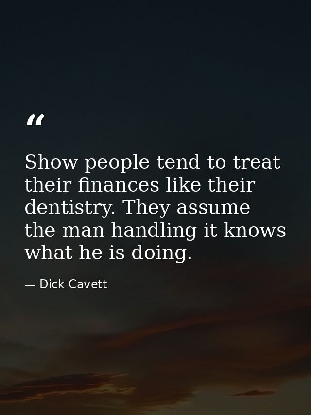 Show people tend to treat their finances like their dentistry. They assume the man handling it knows what he is doing. — Dick Cavett