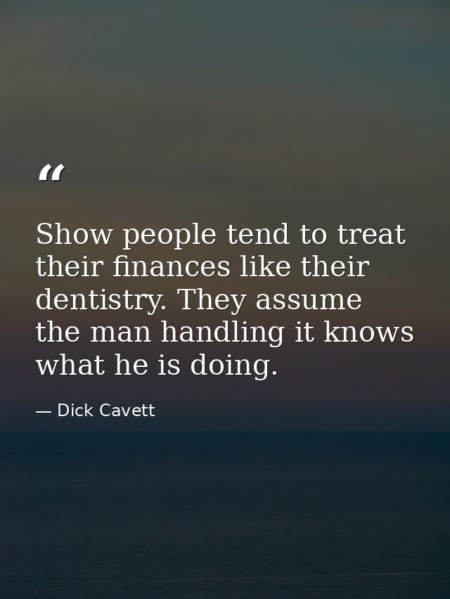 Show people tend to treat their finances like their dentistry. They assume the man handling it knows what he is doing. — Dick Cavett
