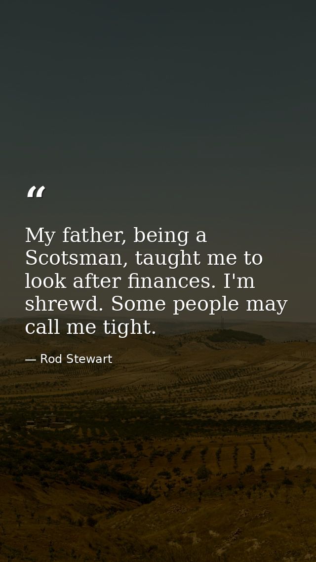 My father, being a Scotsman, taught me to look after finances. I'm shrewd. Some people may call me tight. — Rod Stewart