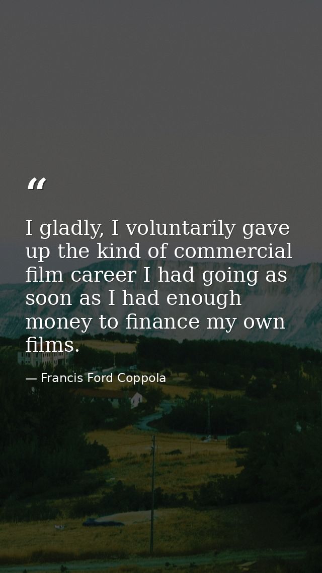 I gladly, I voluntarily gave up the kind of commercial film career I had going as soon as I had enough money to finance  — Francis Ford Coppola