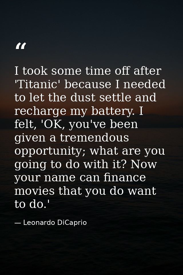 I took some time off after 'Titanic' because I needed to let the dust settle and recharge my battery. I felt, 'OK, you'v — Leonardo DiCaprio