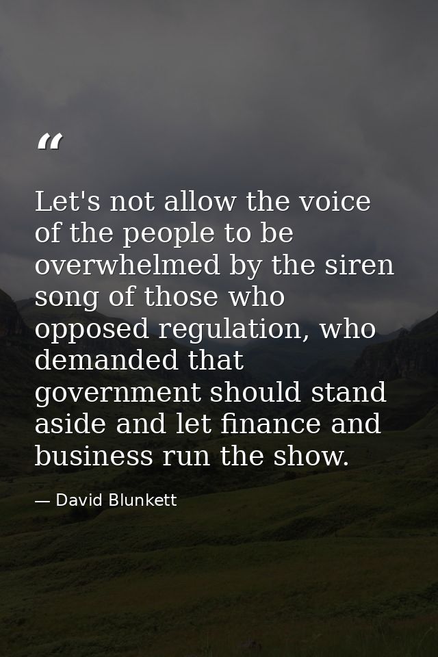 Let's not allow the voice of the people to be overwhelmed by the siren song of those who opposed regulation, who demande — David Blunkett