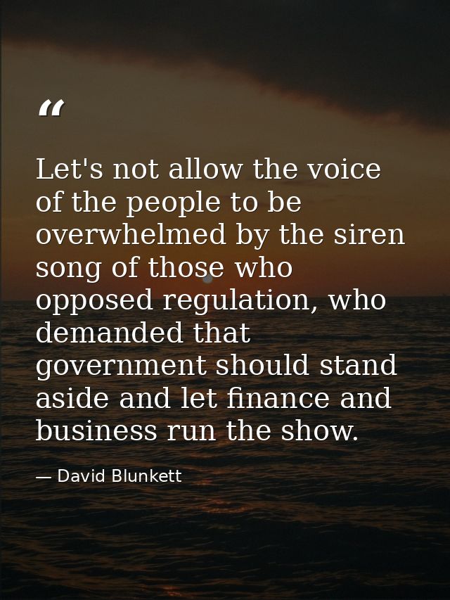 Let's not allow the voice of the people to be overwhelmed by the siren song of those who opposed regulation, who demande — David Blunkett