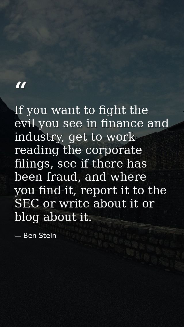 If you want to fight the evil you see in finance and industry, get to work reading the corporate filings, see if there h — Ben Stein