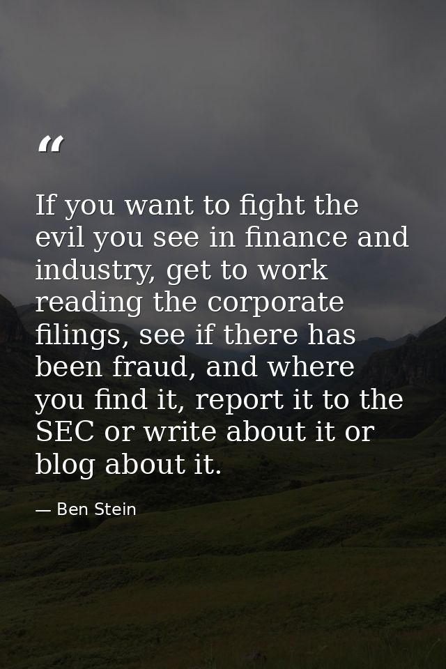 If you want to fight the evil you see in finance and industry, get to work reading the corporate filings, see if there h — Ben Stein