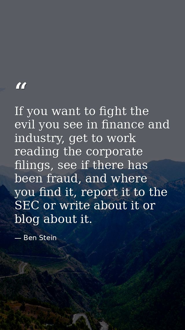 If you want to fight the evil you see in finance and industry, get to work reading the corporate filings, see if there h — Ben Stein