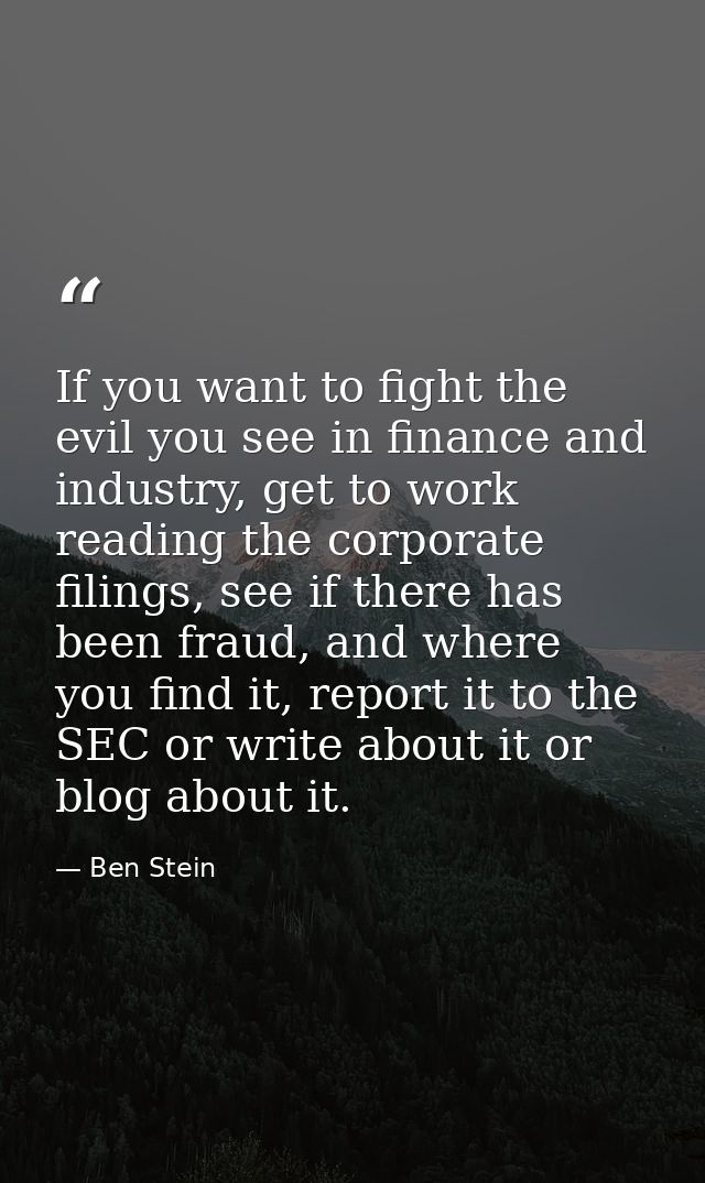 If you want to fight the evil you see in finance and industry, get to work reading the corporate filings, see if there h — Ben Stein