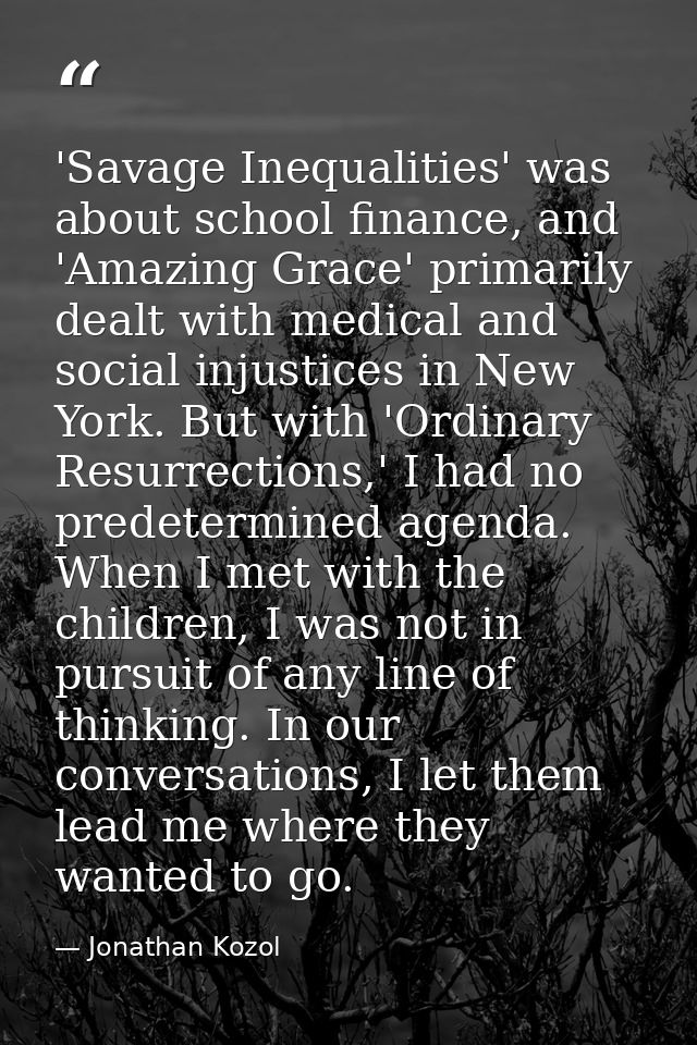 'Savage Inequalities' was about school finance, and 'Amazing Grace' primarily dealt with medical and social injustices i — Jonathan Kozol