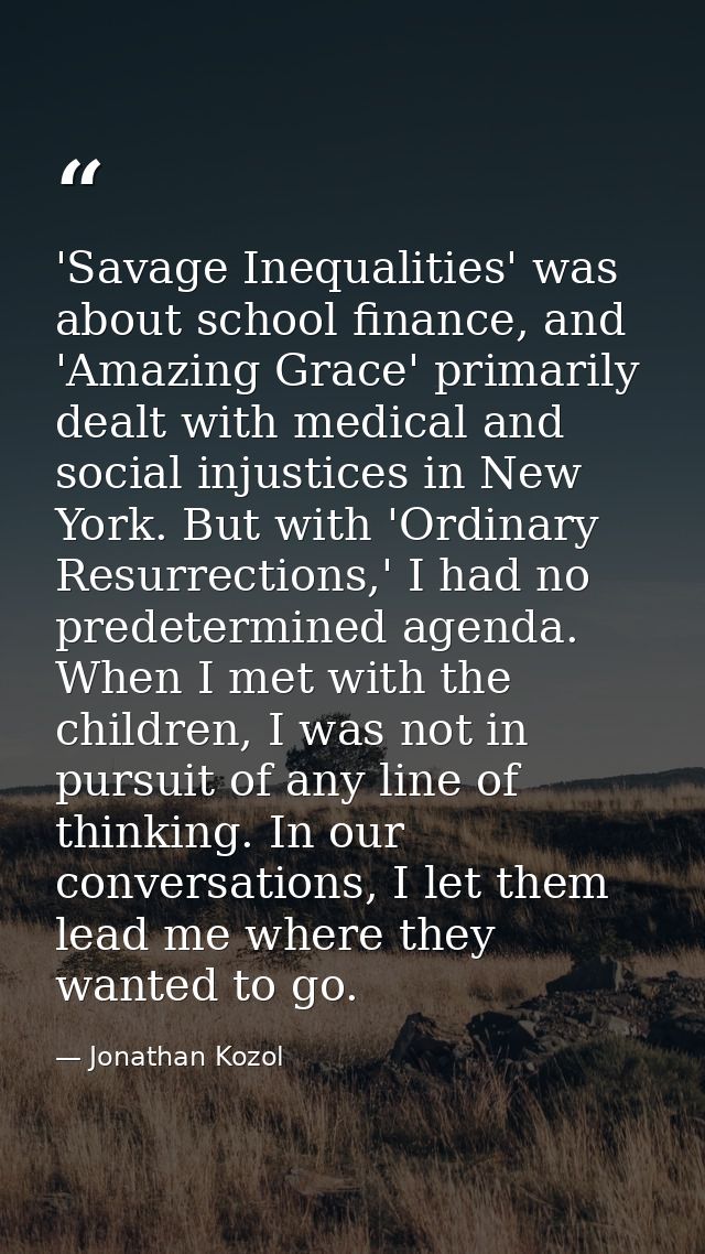 'Savage Inequalities' was about school finance, and 'Amazing Grace' primarily dealt with medical and social injustices i — Jonathan Kozol