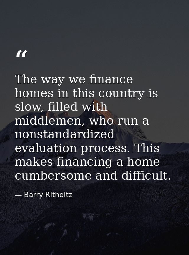 The way we finance homes in this country is slow, filled with middlemen, who run a nonstandardized evaluation process. T — Barry Ritholtz