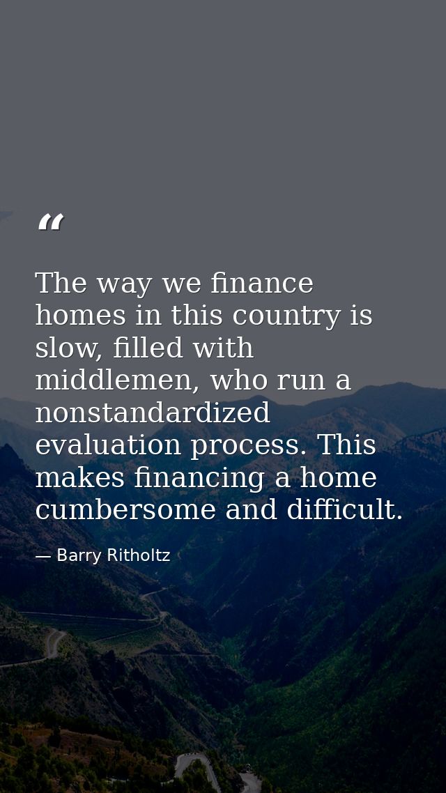 The way we finance homes in this country is slow, filled with middlemen, who run a nonstandardized evaluation process. T — Barry Ritholtz