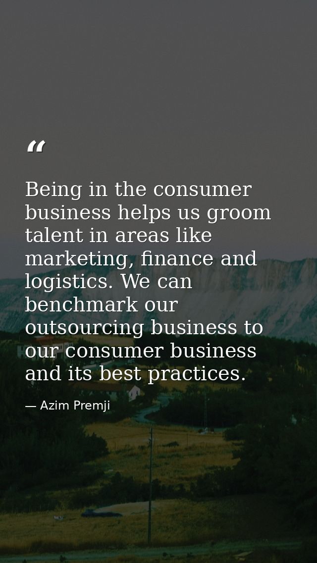 Being in the consumer business helps us groom talent in areas like marketing, finance and logistics. We can benchmark ou — Azim Premji