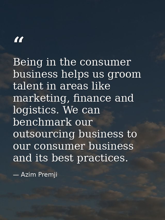 Being in the consumer business helps us groom talent in areas like marketing, finance and logistics. We can benchmark ou — Azim Premji