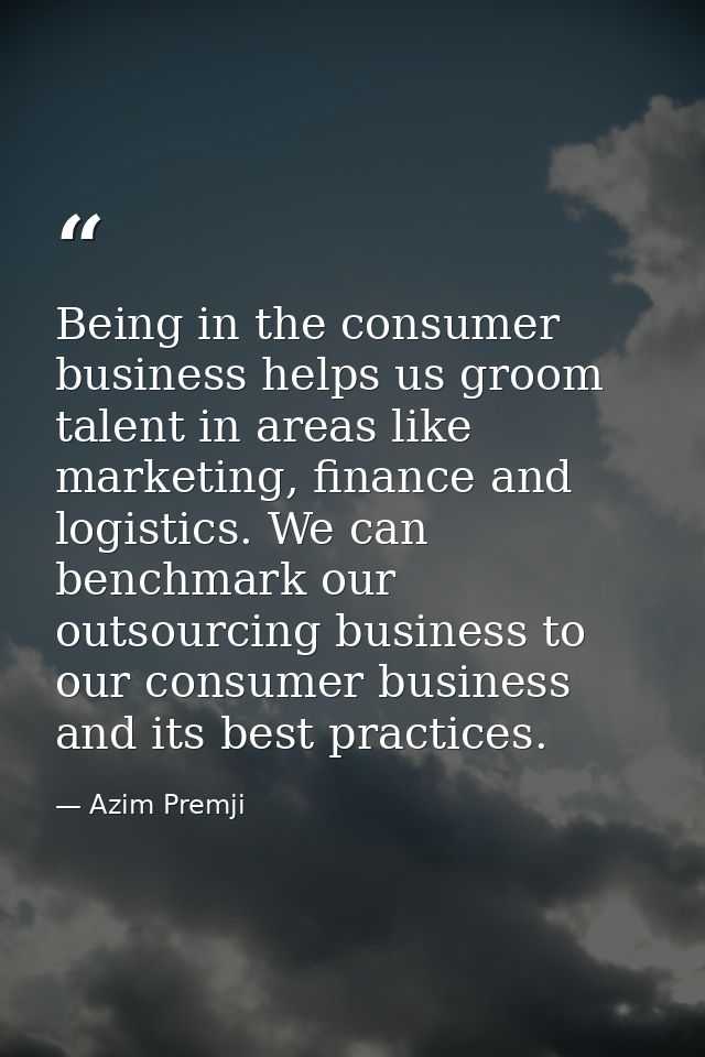 Being in the consumer business helps us groom talent in areas like marketing, finance and logistics. We can benchmark ou — Azim Premji