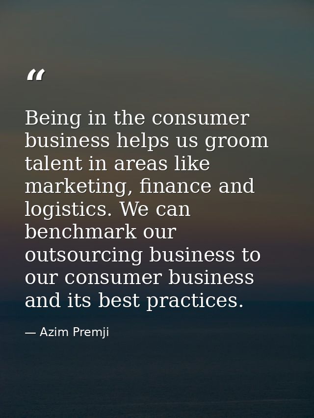Being in the consumer business helps us groom talent in areas like marketing, finance and logistics. We can benchmark ou — Azim Premji