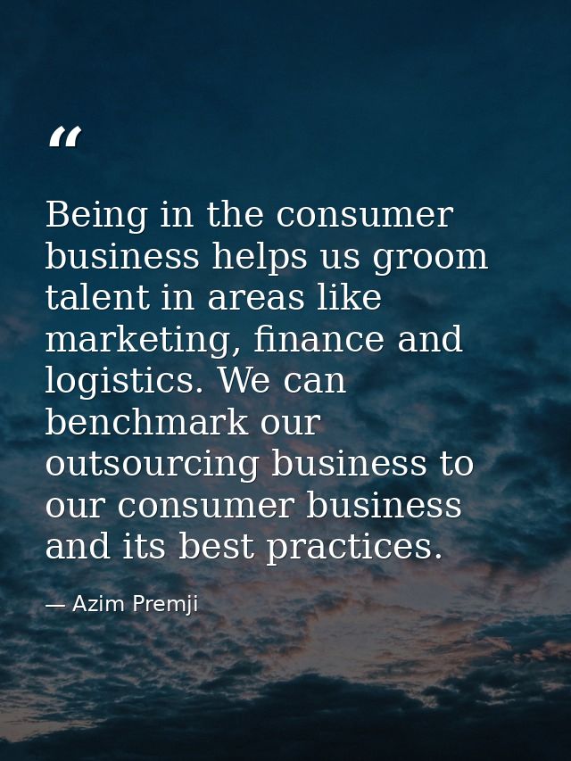 Being in the consumer business helps us groom talent in areas like marketing, finance and logistics. We can benchmark ou — Azim Premji