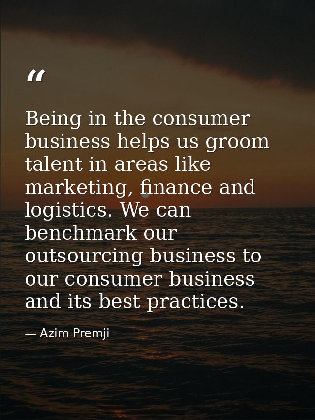 Being in the consumer business helps us groom talent in areas like marketing, finance and logistics. We can benchmark ou — Azim Premji