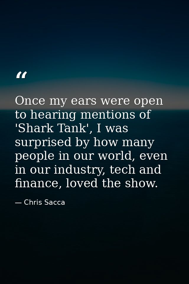 Once my ears were open to hearing mentions of 'Shark Tank', I was surprised by how many people in our world, even in our — Chris Sacca
