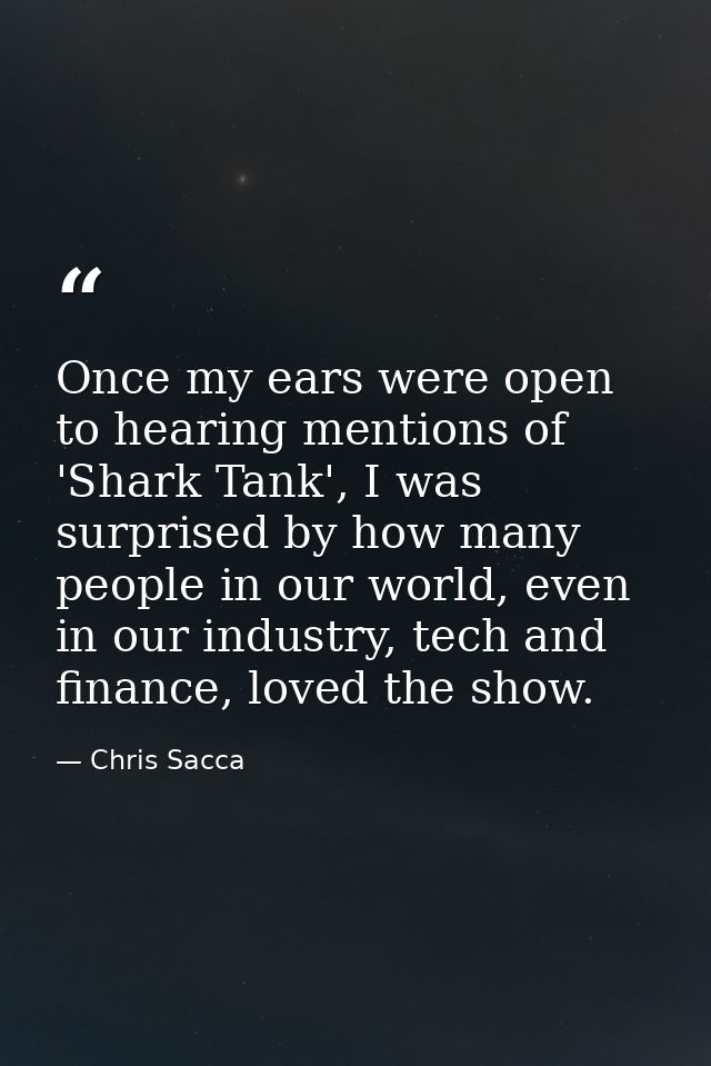 Once my ears were open to hearing mentions of 'Shark Tank', I was surprised by how many people in our world, even in our — Chris Sacca