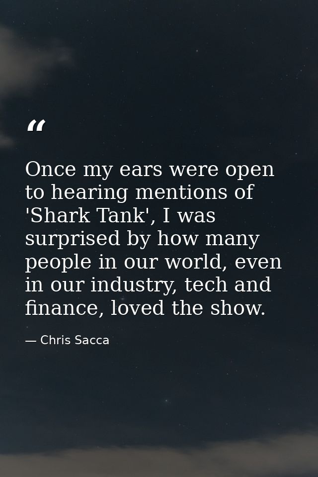 Once my ears were open to hearing mentions of 'Shark Tank', I was surprised by how many people in our world, even in our — Chris Sacca