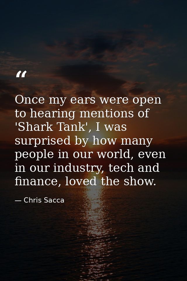 Once my ears were open to hearing mentions of 'Shark Tank', I was surprised by how many people in our world, even in our — Chris Sacca