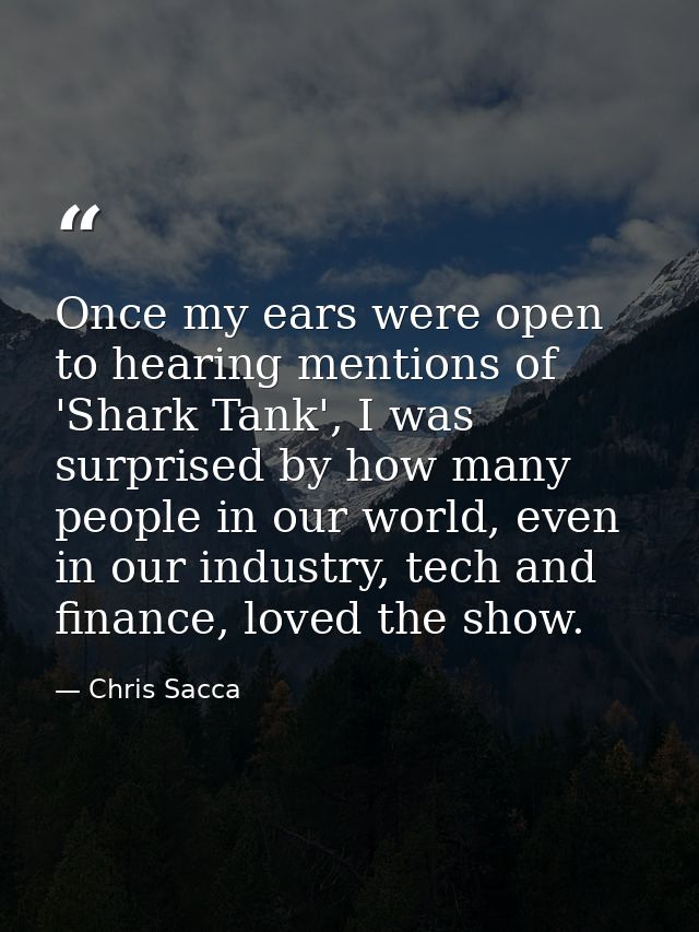 Once my ears were open to hearing mentions of 'Shark Tank', I was surprised by how many people in our world, even in our — Chris Sacca