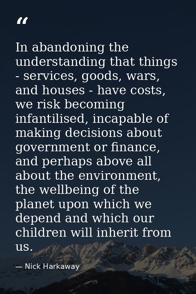 In abandoning the understanding that things - services, goods, wars, and houses - have costs, we risk becoming infantili — Nick Harkaway