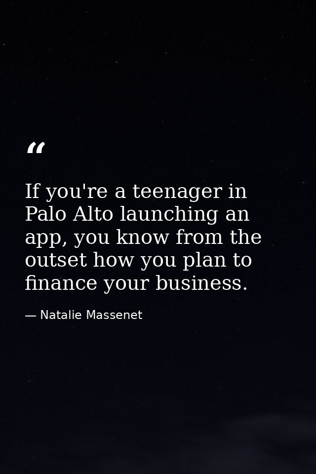 If you're a teenager in Palo Alto launching an app, you know from the outset how you plan to finance your business. — Natalie Massenet