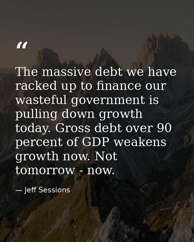 The massive debt we have racked up to finance our wasteful government is pulling down growth today. Gross debt over 90 p — Jeff Sessions