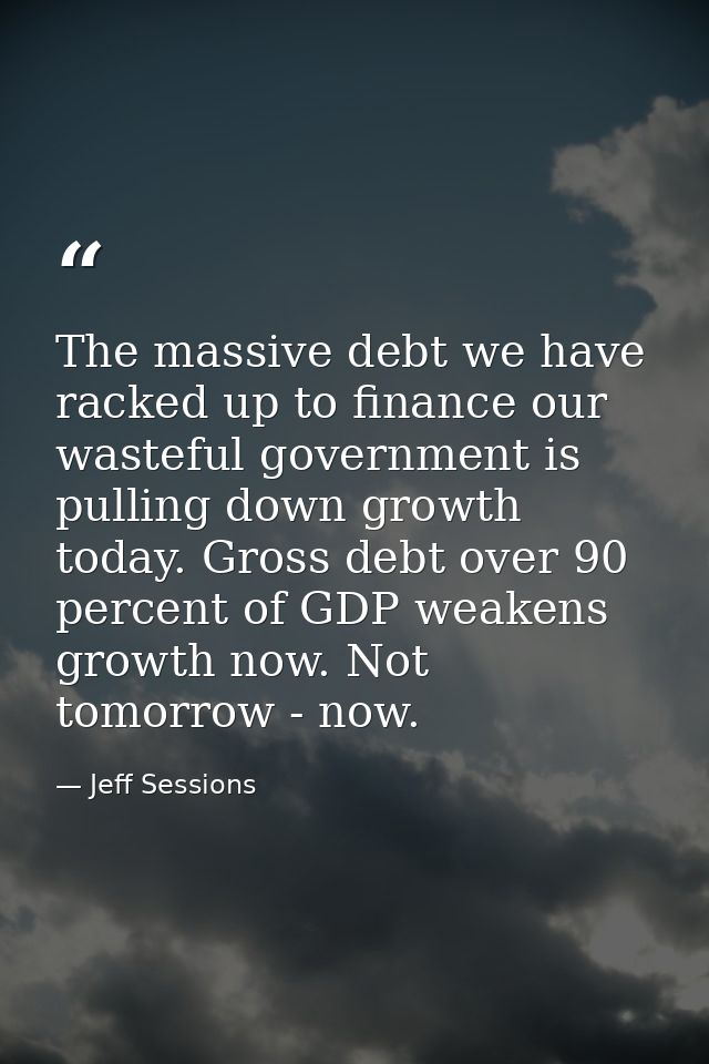 The massive debt we have racked up to finance our wasteful government is pulling down growth today. Gross debt over 90 p — Jeff Sessions