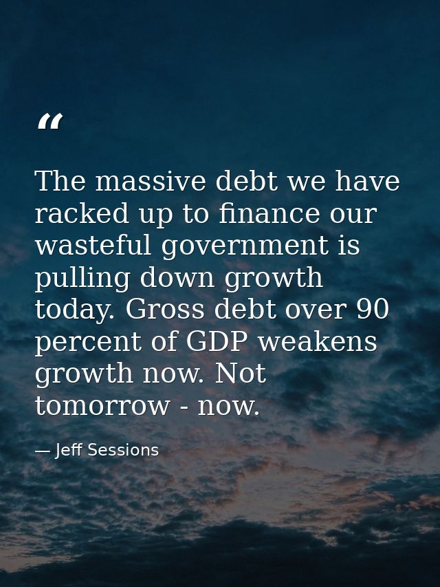 The massive debt we have racked up to finance our wasteful government is pulling down growth today. Gross debt over 90 p — Jeff Sessions