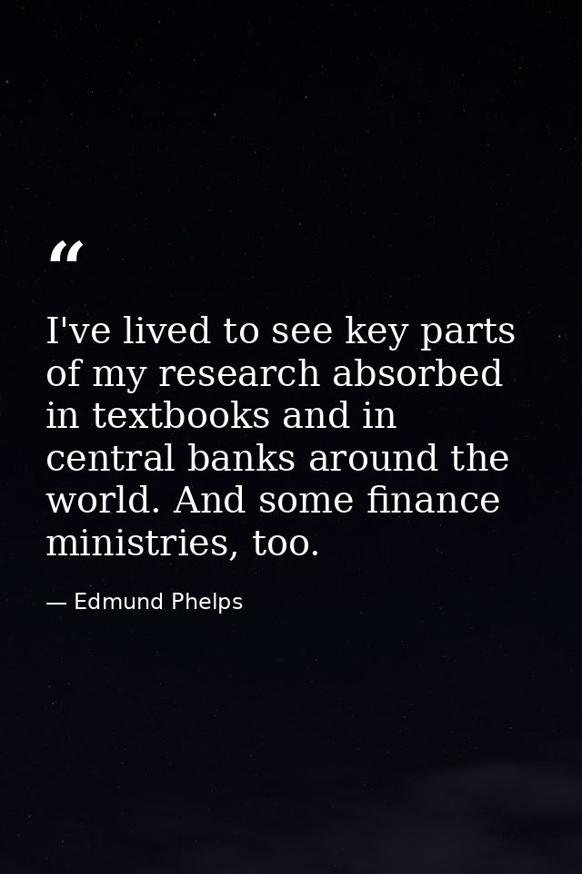 I've lived to see key parts of my research absorbed in textbooks and in central banks around the world. And some finance — Edmund Phelps
