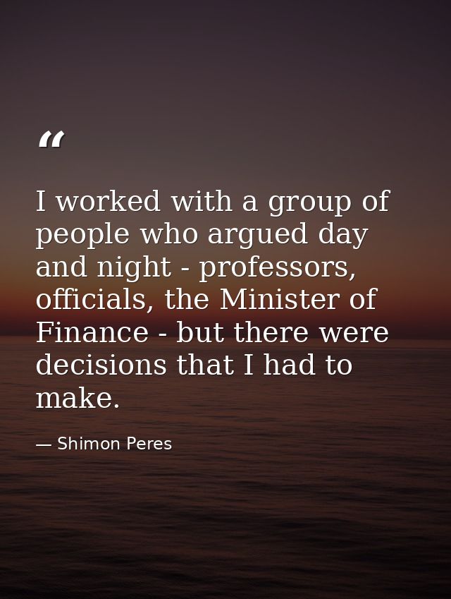I worked with a group of people who argued day and night - professors, officials, the Minister of Finance - but there we — Shimon Peres